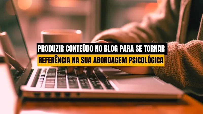 Como Produzir Conteúdo no Blog para se Tornar Referência na Sua Abordagem Psicológica